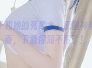 浅野菌子和她的死库水，原图神奇不止一面，下载得润不得了！